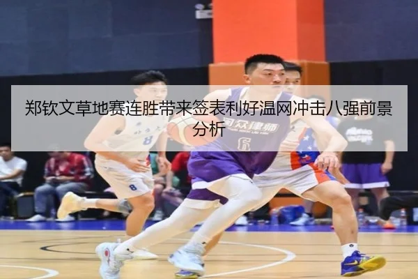 郑钦文草地赛连胜带来签表利好温网冲击八强前景分析