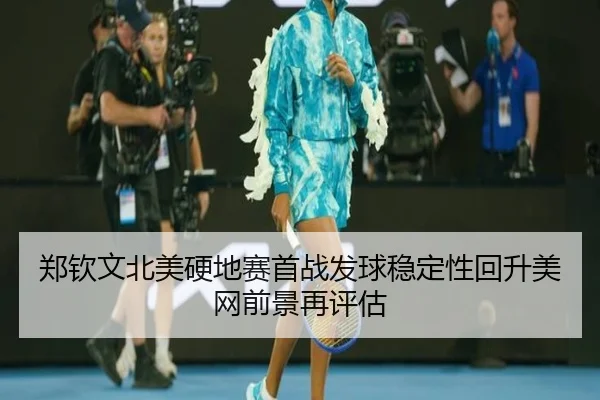 郑钦文北美硬地赛首战发球稳定性回升美网前景再评估