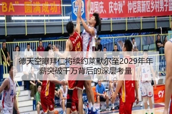德天空曝拜仁将续约莱默尔至2029年年薪突破千万背后的深层考量